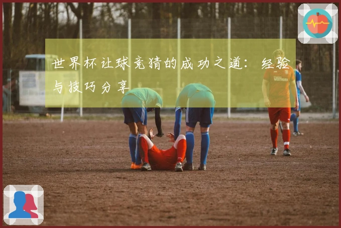 世界杯让球竞猜的成功之道：经验与技巧分享