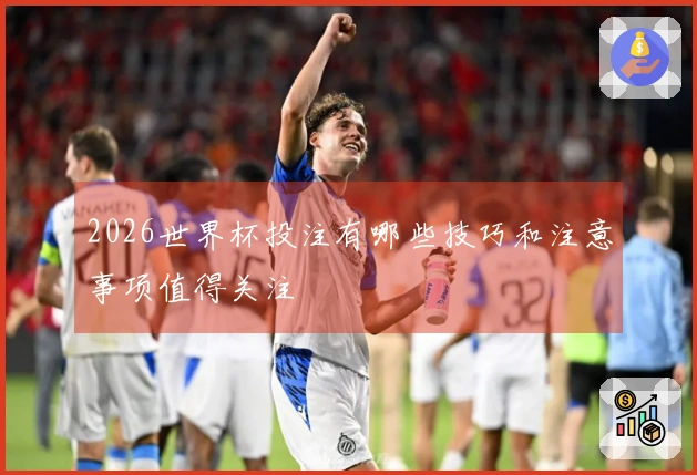 2026世界杯投注有哪些技巧和注意事项值得关注