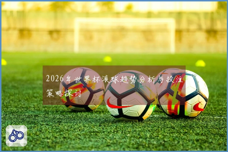 2026年世界杯滚球趋势分析与投注策略探讨