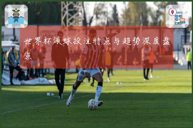 世界杯滚球投注特点与趋势深度盘点