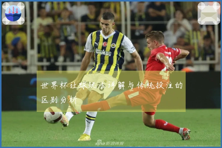 世界杯让球玩法详解与传统投注的区别分析