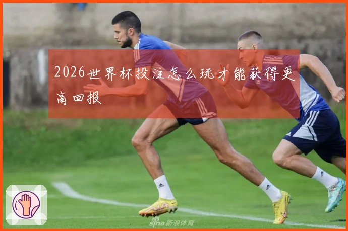 2026世界杯投注怎么玩才能获得更高回报