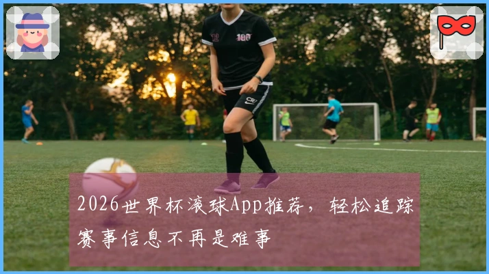 2026世界杯滚球App推荐，轻松追踪赛事信息不再是难事