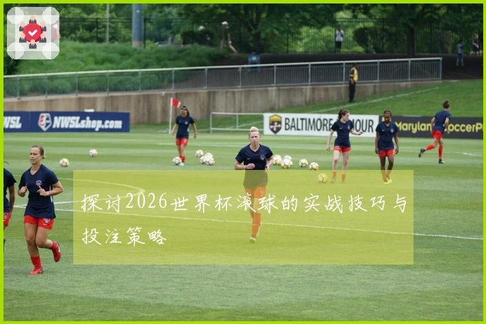 探讨2026世界杯滚球的实战技巧与投注策略
