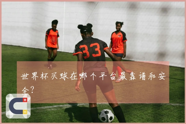 世界杯买球在哪个平台最靠谱和安全？