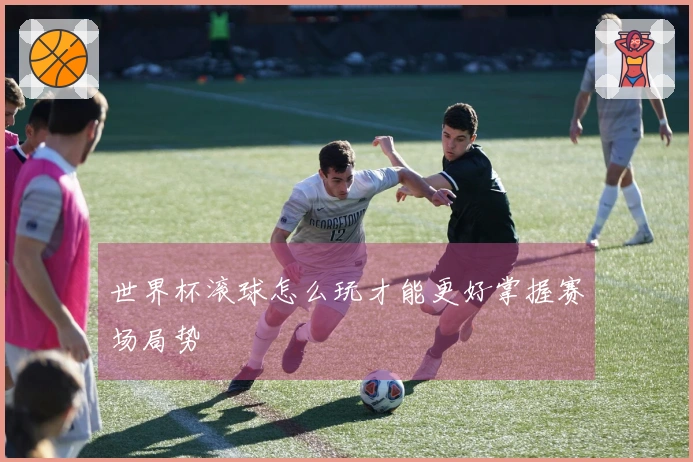 世界杯滚球怎么玩才能更好掌握赛场局势