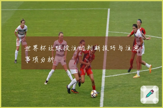 世界杯让球投注的判断技巧与注意事项分析