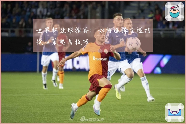 世界杯让球推荐：如何选择合适的投注策略与技巧