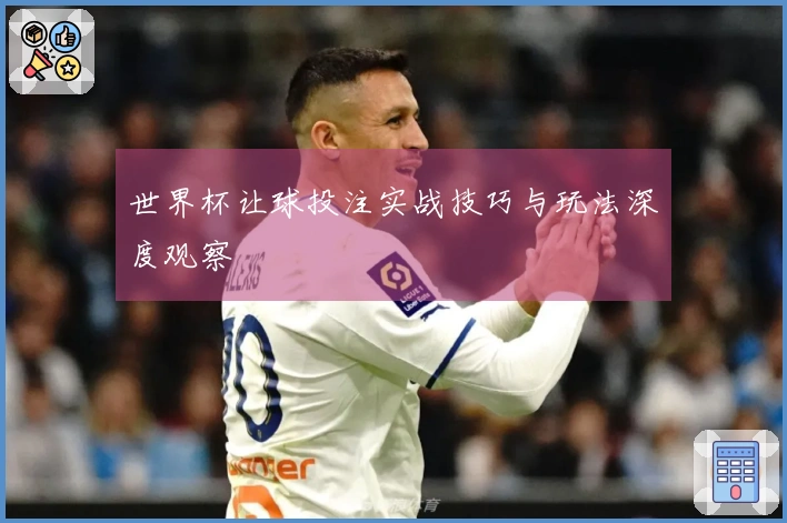 世界杯让球投注实战技巧与玩法深度观察