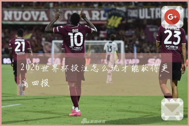 2026世界杯投注怎么玩才能获得更高回报