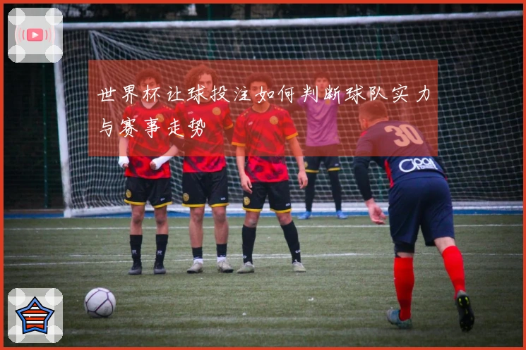 世界杯让球投注如何判断球队实力与赛事走势