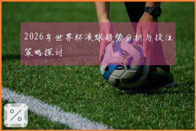 2026年世界杯滚球趋势分析与投注策略探讨