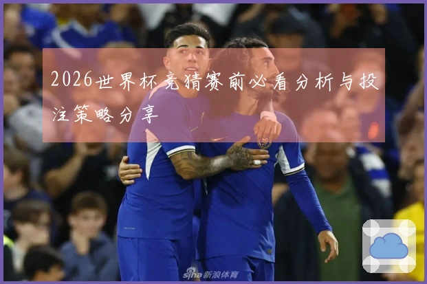 2026世界杯竞猜赛前必看分析与投注策略分享