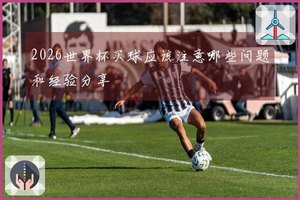 2026世界杯买球应该注意哪些问题和经验分享