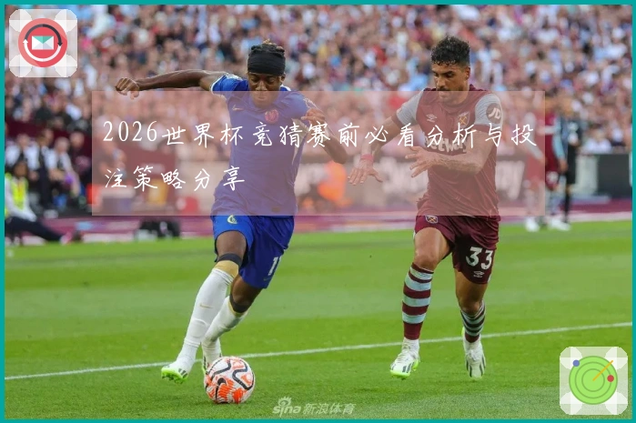 2026世界杯竞猜赛前必看分析与投注策略分享