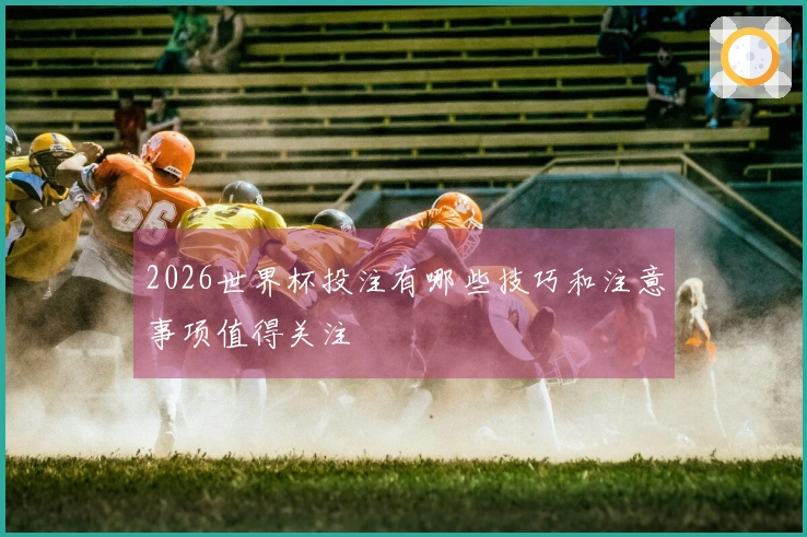 2026世界杯投注有哪些技巧和注意事项值得关注