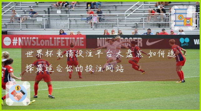 世界杯竞猜投注平台大盘点 如何选择最适合你的投注网站