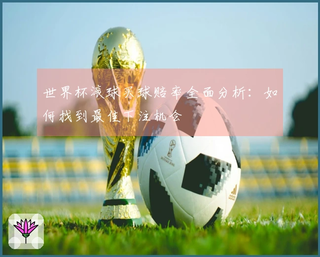 世界杯滚球买球赔率全面分析：如何找到最佳下注机会
