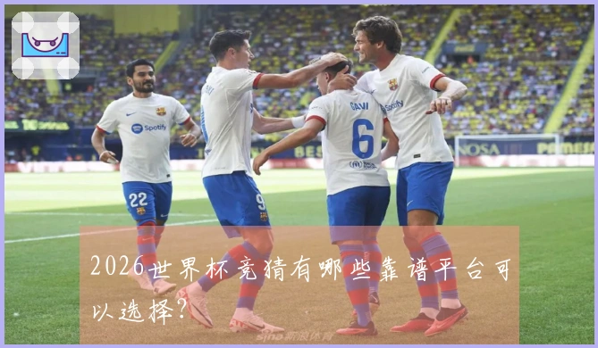 2026世界杯竞猜有哪些靠谱平台可以选择？