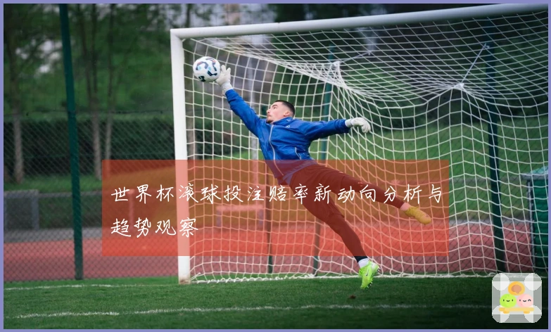 世界杯滚球投注赔率新动向分析与趋势观察