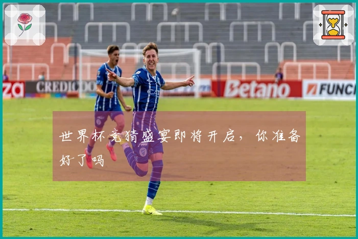 世界杯竞猜盛宴即将开启，你准备好了吗