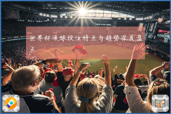 世界杯滚球投注特点与趋势深度盘点