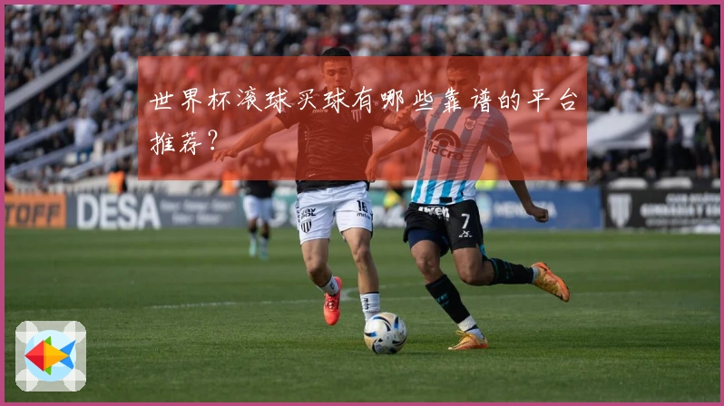 世界杯滚球买球有哪些靠谱的平台推荐？